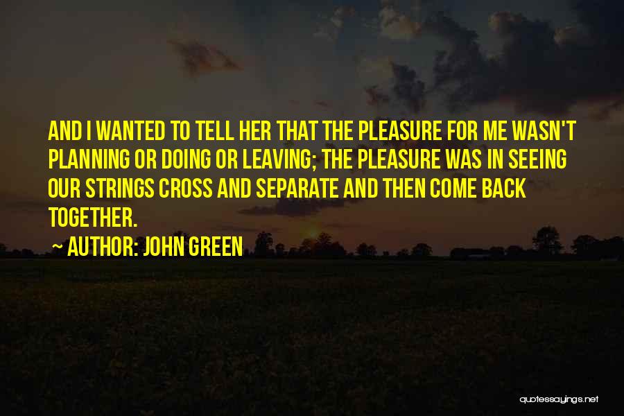 John Green Quotes: And I Wanted To Tell Her That The Pleasure For Me Wasn't Planning Or Doing Or Leaving; The Pleasure Was