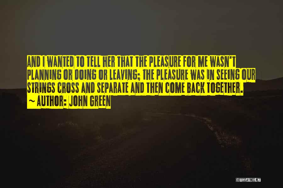 John Green Quotes: And I Wanted To Tell Her That The Pleasure For Me Wasn't Planning Or Doing Or Leaving; The Pleasure Was