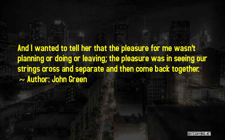 John Green Quotes: And I Wanted To Tell Her That The Pleasure For Me Wasn't Planning Or Doing Or Leaving; The Pleasure Was