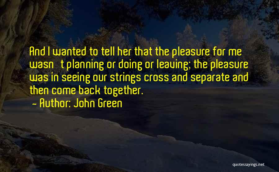 John Green Quotes: And I Wanted To Tell Her That The Pleasure For Me Wasn't Planning Or Doing Or Leaving; The Pleasure Was