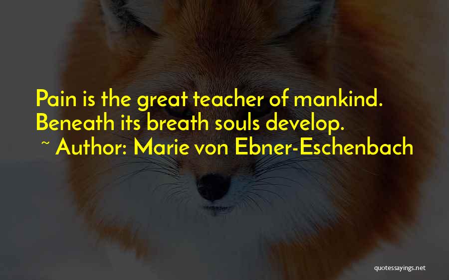 Marie Von Ebner-Eschenbach Quotes: Pain Is The Great Teacher Of Mankind. Beneath Its Breath Souls Develop.