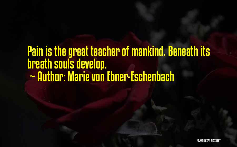 Marie Von Ebner-Eschenbach Quotes: Pain Is The Great Teacher Of Mankind. Beneath Its Breath Souls Develop.