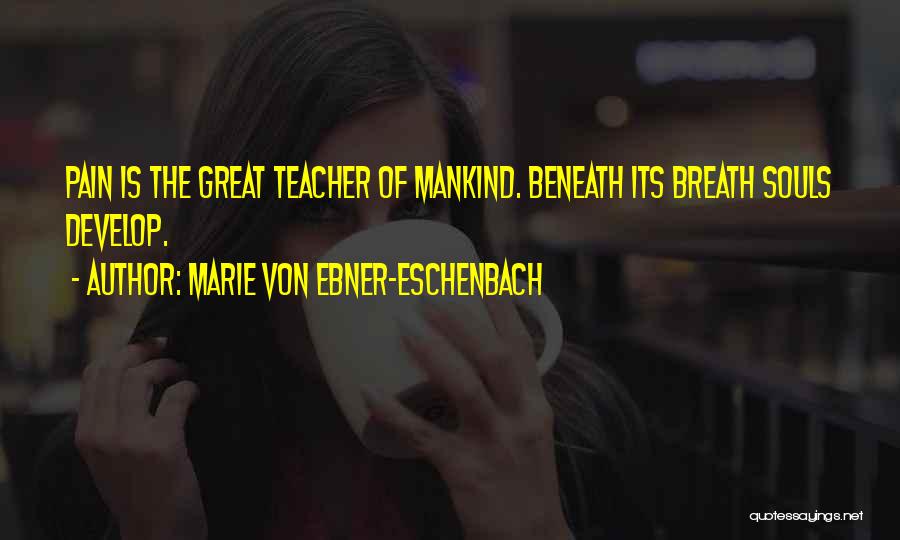 Marie Von Ebner-Eschenbach Quotes: Pain Is The Great Teacher Of Mankind. Beneath Its Breath Souls Develop.