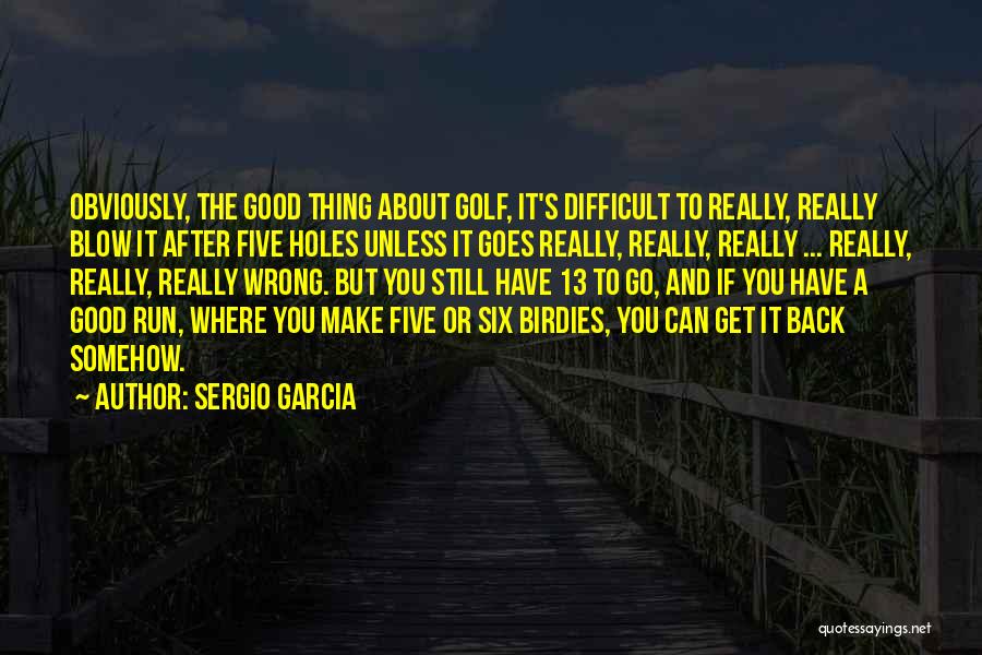 Sergio Garcia Quotes: Obviously, The Good Thing About Golf, It's Difficult To Really, Really Blow It After Five Holes Unless It Goes Really,