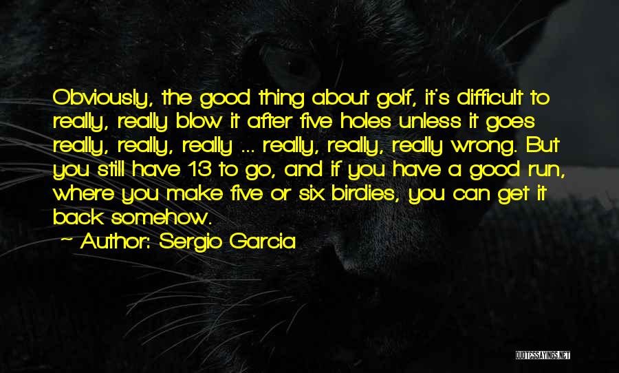 Sergio Garcia Quotes: Obviously, The Good Thing About Golf, It's Difficult To Really, Really Blow It After Five Holes Unless It Goes Really,