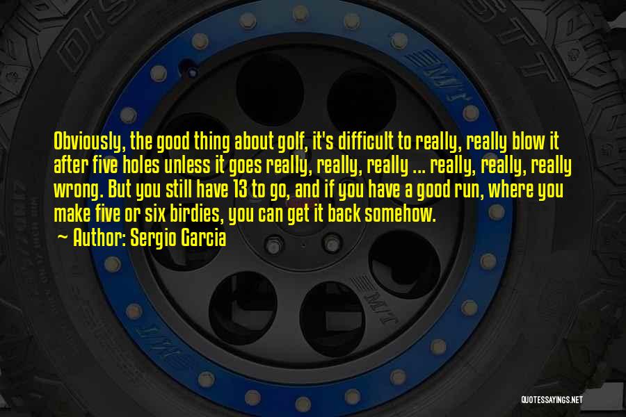 Sergio Garcia Quotes: Obviously, The Good Thing About Golf, It's Difficult To Really, Really Blow It After Five Holes Unless It Goes Really,