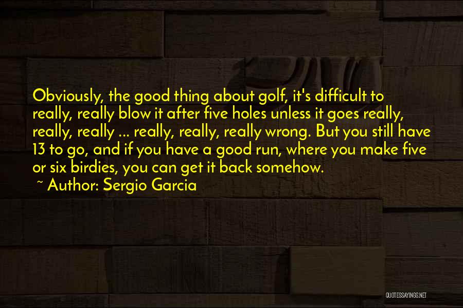 Sergio Garcia Quotes: Obviously, The Good Thing About Golf, It's Difficult To Really, Really Blow It After Five Holes Unless It Goes Really,