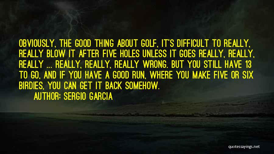 Sergio Garcia Quotes: Obviously, The Good Thing About Golf, It's Difficult To Really, Really Blow It After Five Holes Unless It Goes Really,