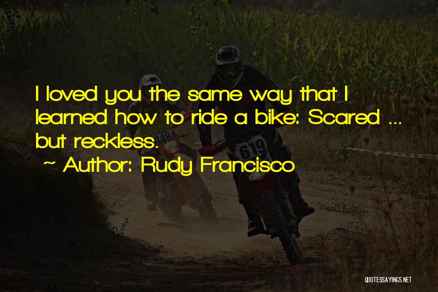 Rudy Francisco Quotes: I Loved You The Same Way That I Learned How To Ride A Bike: Scared ... But Reckless.