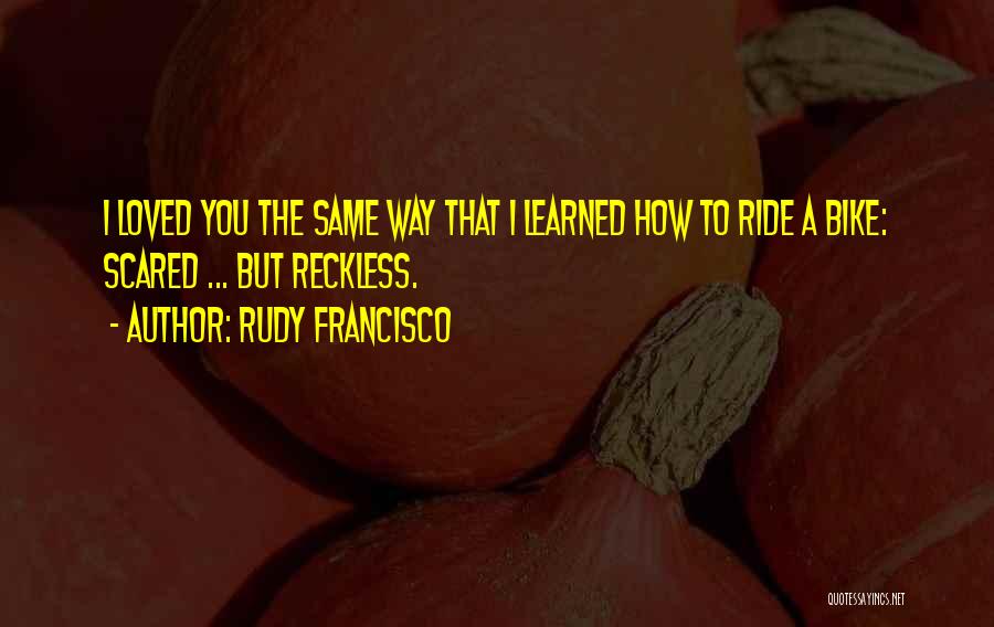 Rudy Francisco Quotes: I Loved You The Same Way That I Learned How To Ride A Bike: Scared ... But Reckless.