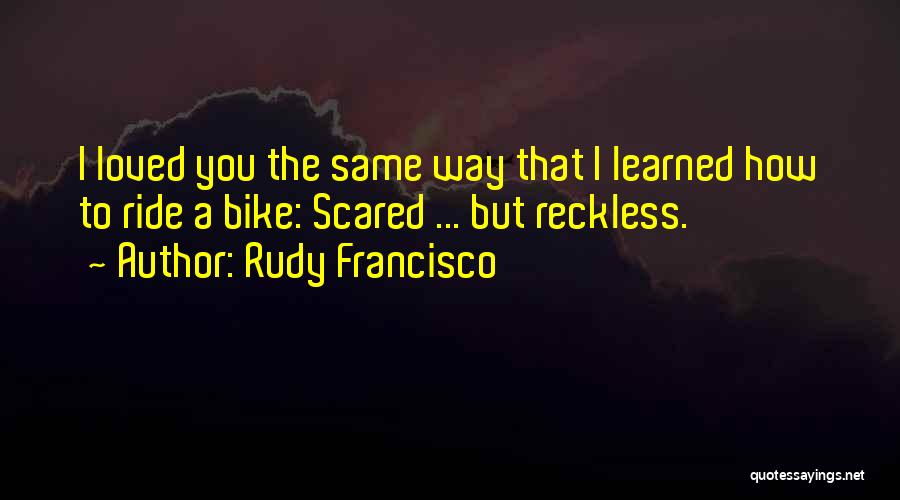 Rudy Francisco Quotes: I Loved You The Same Way That I Learned How To Ride A Bike: Scared ... But Reckless.