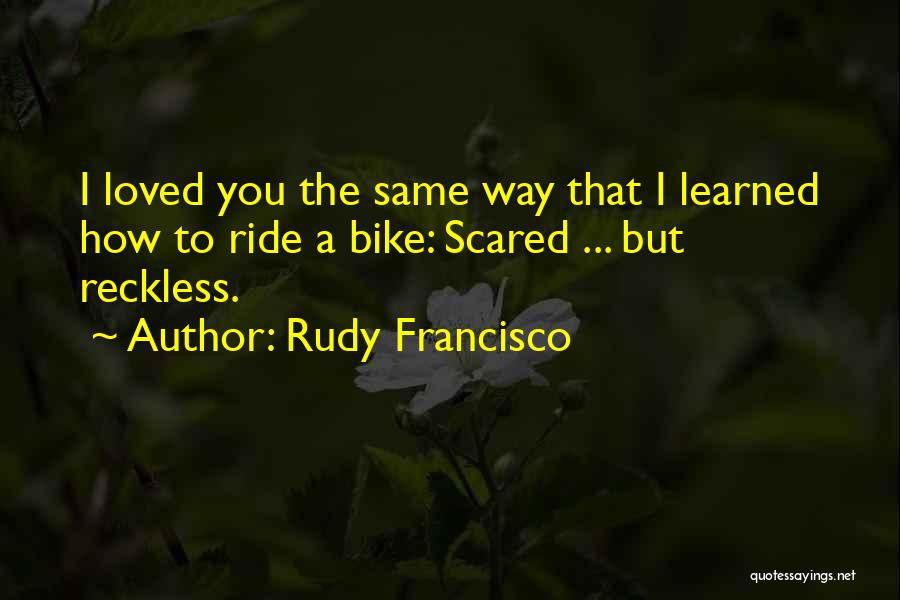 Rudy Francisco Quotes: I Loved You The Same Way That I Learned How To Ride A Bike: Scared ... But Reckless.