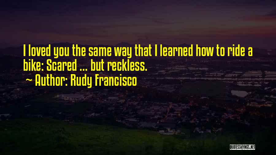 Rudy Francisco Quotes: I Loved You The Same Way That I Learned How To Ride A Bike: Scared ... But Reckless.