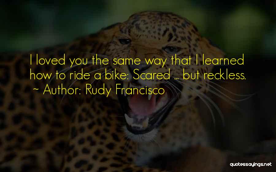 Rudy Francisco Quotes: I Loved You The Same Way That I Learned How To Ride A Bike: Scared ... But Reckless.