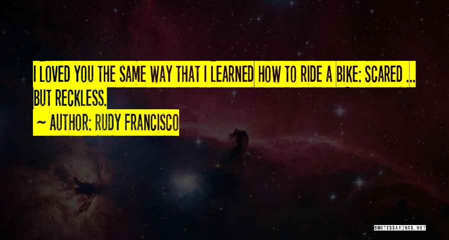 Rudy Francisco Quotes: I Loved You The Same Way That I Learned How To Ride A Bike: Scared ... But Reckless.