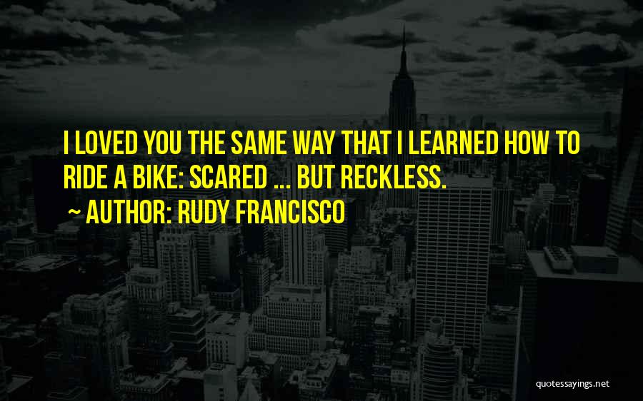 Rudy Francisco Quotes: I Loved You The Same Way That I Learned How To Ride A Bike: Scared ... But Reckless.