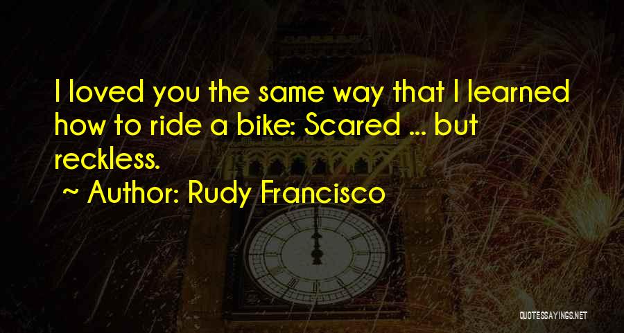Rudy Francisco Quotes: I Loved You The Same Way That I Learned How To Ride A Bike: Scared ... But Reckless.