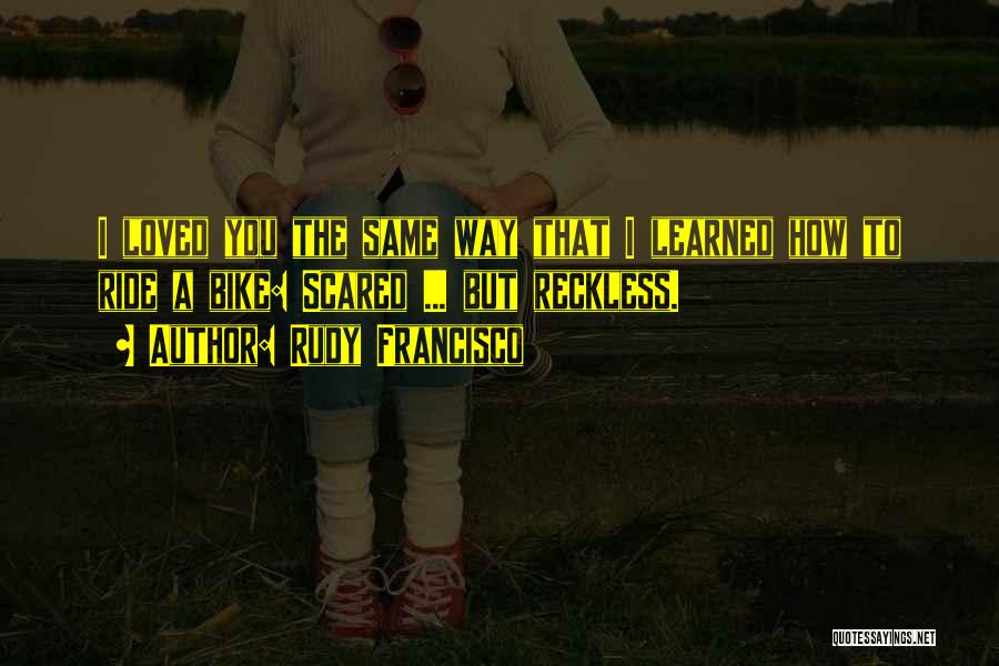 Rudy Francisco Quotes: I Loved You The Same Way That I Learned How To Ride A Bike: Scared ... But Reckless.