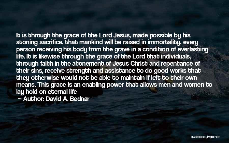 David A. Bednar Quotes: It Is Through The Grace Of The Lord Jesus, Made Possible By His Atoning Sacrifice, That Mankind Will Be Raised