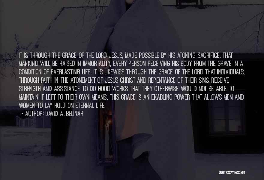 David A. Bednar Quotes: It Is Through The Grace Of The Lord Jesus, Made Possible By His Atoning Sacrifice, That Mankind Will Be Raised