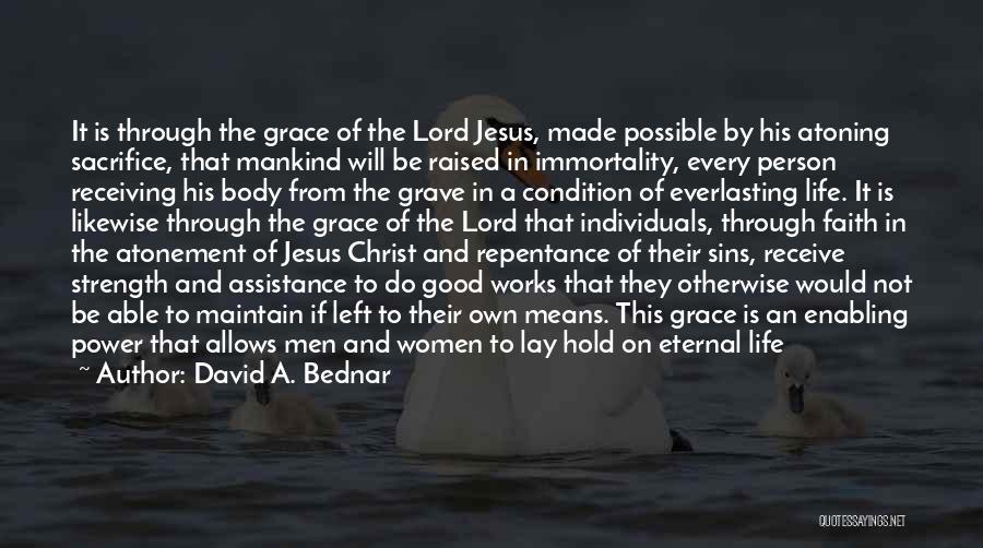 David A. Bednar Quotes: It Is Through The Grace Of The Lord Jesus, Made Possible By His Atoning Sacrifice, That Mankind Will Be Raised