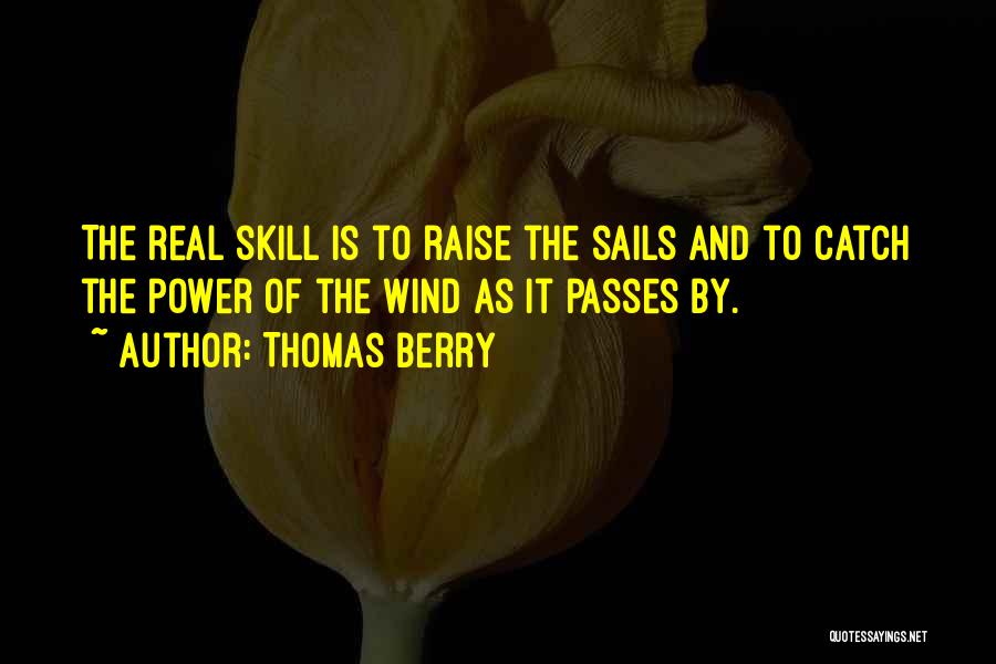 Thomas Berry Quotes: The Real Skill Is To Raise The Sails And To Catch The Power Of The Wind As It Passes By.