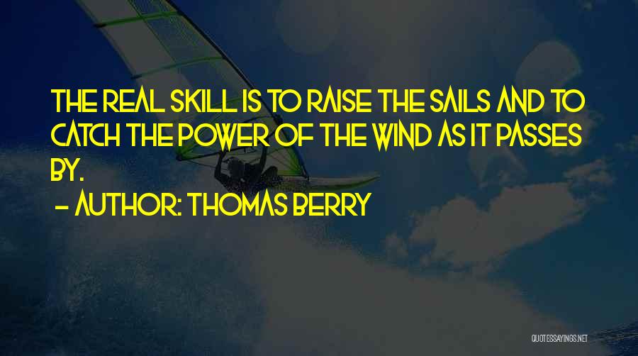 Thomas Berry Quotes: The Real Skill Is To Raise The Sails And To Catch The Power Of The Wind As It Passes By.