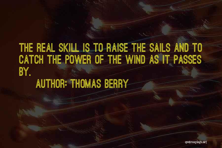 Thomas Berry Quotes: The Real Skill Is To Raise The Sails And To Catch The Power Of The Wind As It Passes By.