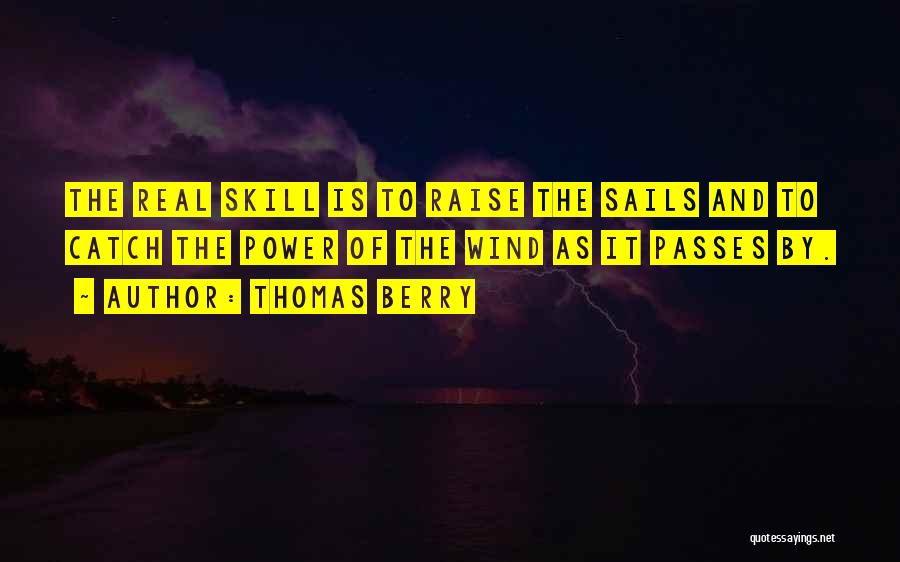 Thomas Berry Quotes: The Real Skill Is To Raise The Sails And To Catch The Power Of The Wind As It Passes By.