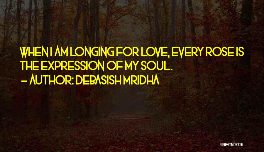 Debasish Mridha Quotes: When I Am Longing For Love, Every Rose Is The Expression Of My Soul.