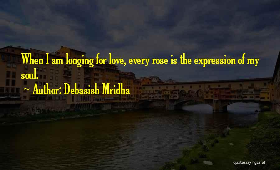 Debasish Mridha Quotes: When I Am Longing For Love, Every Rose Is The Expression Of My Soul.