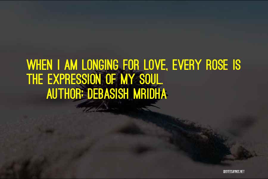 Debasish Mridha Quotes: When I Am Longing For Love, Every Rose Is The Expression Of My Soul.
