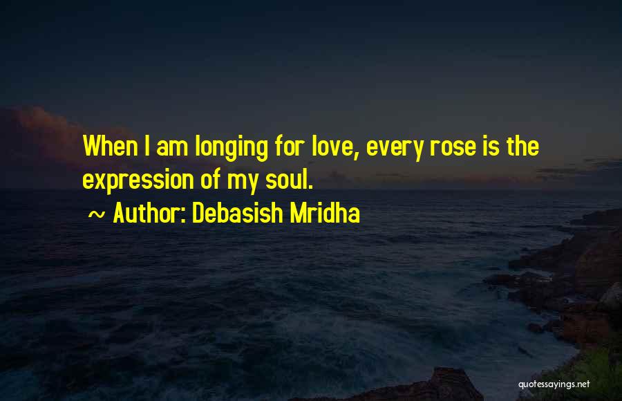 Debasish Mridha Quotes: When I Am Longing For Love, Every Rose Is The Expression Of My Soul.