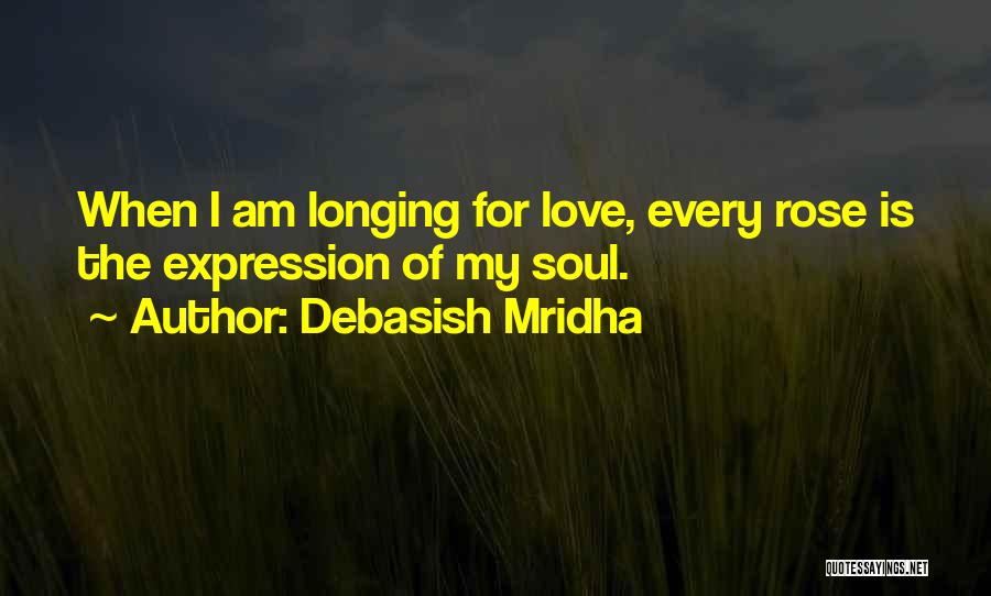 Debasish Mridha Quotes: When I Am Longing For Love, Every Rose Is The Expression Of My Soul.