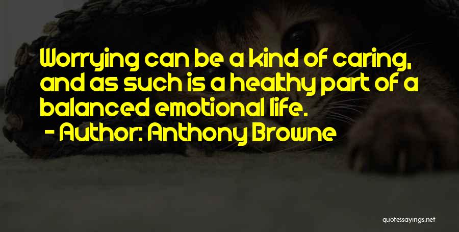 Anthony Browne Quotes: Worrying Can Be A Kind Of Caring, And As Such Is A Healthy Part Of A Balanced Emotional Life.