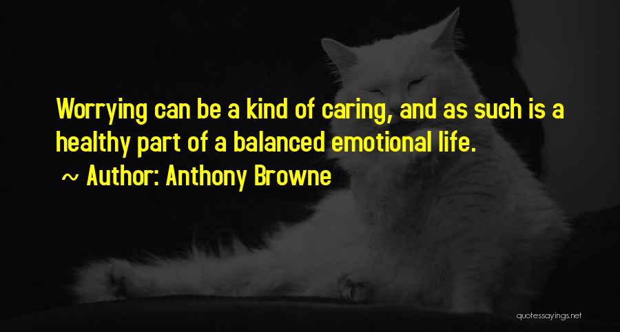 Anthony Browne Quotes: Worrying Can Be A Kind Of Caring, And As Such Is A Healthy Part Of A Balanced Emotional Life.