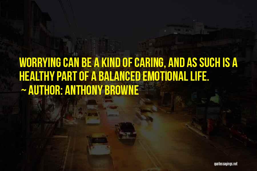 Anthony Browne Quotes: Worrying Can Be A Kind Of Caring, And As Such Is A Healthy Part Of A Balanced Emotional Life.