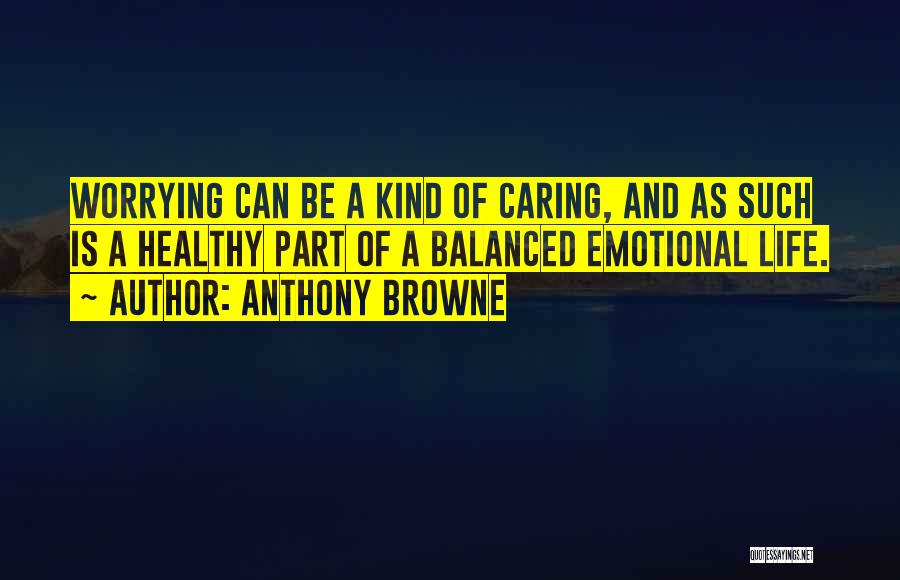 Anthony Browne Quotes: Worrying Can Be A Kind Of Caring, And As Such Is A Healthy Part Of A Balanced Emotional Life.