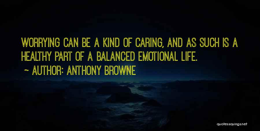 Anthony Browne Quotes: Worrying Can Be A Kind Of Caring, And As Such Is A Healthy Part Of A Balanced Emotional Life.