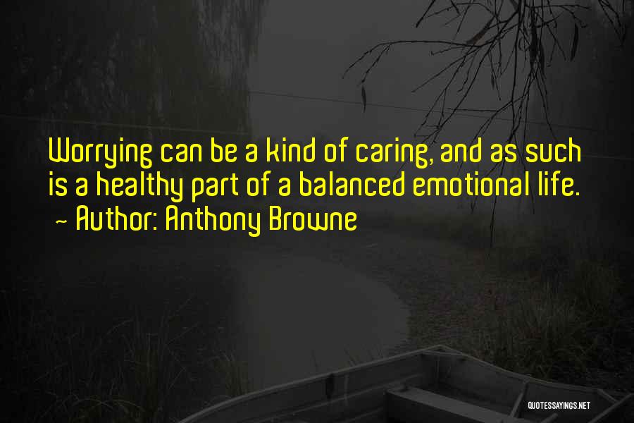 Anthony Browne Quotes: Worrying Can Be A Kind Of Caring, And As Such Is A Healthy Part Of A Balanced Emotional Life.