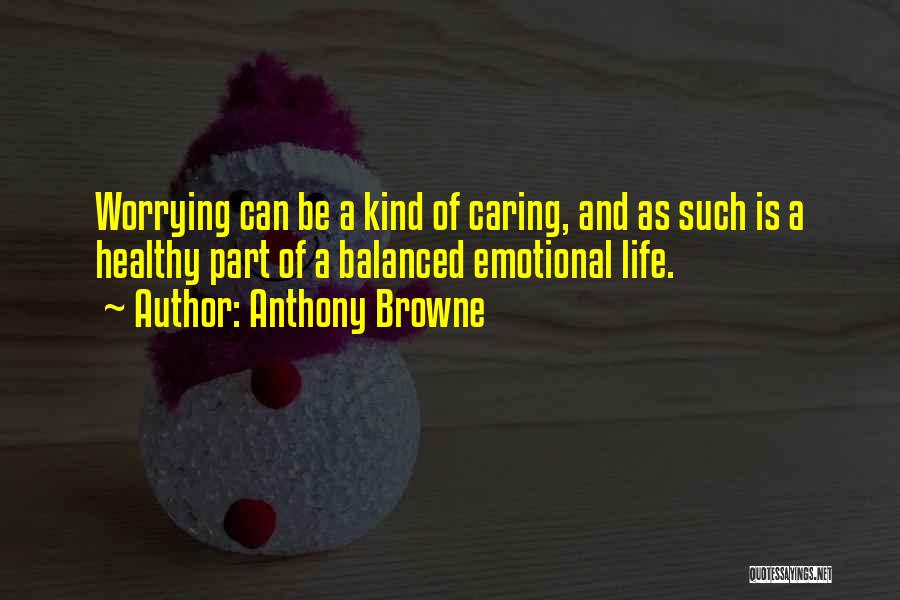 Anthony Browne Quotes: Worrying Can Be A Kind Of Caring, And As Such Is A Healthy Part Of A Balanced Emotional Life.