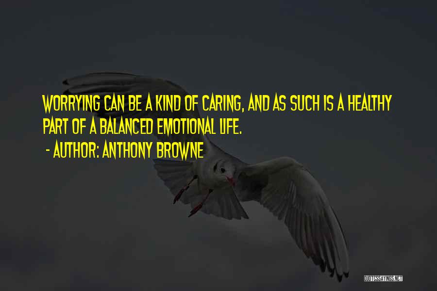 Anthony Browne Quotes: Worrying Can Be A Kind Of Caring, And As Such Is A Healthy Part Of A Balanced Emotional Life.