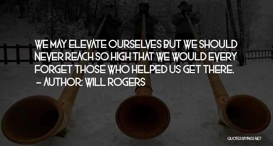 Will Rogers Quotes: We May Elevate Ourselves But We Should Never Reach So High That We Would Every Forget Those Who Helped Us