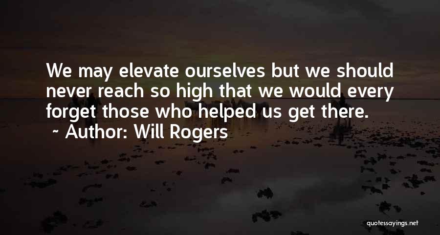 Will Rogers Quotes: We May Elevate Ourselves But We Should Never Reach So High That We Would Every Forget Those Who Helped Us