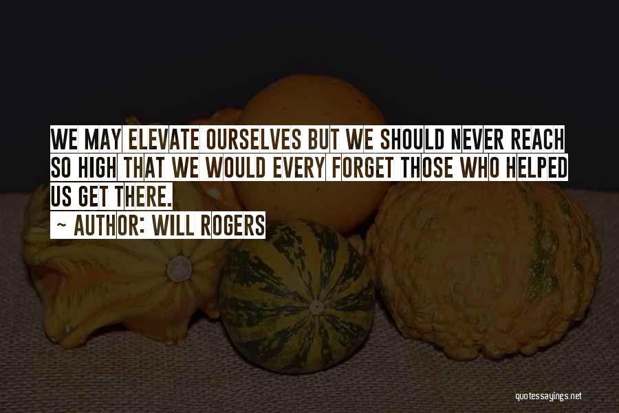 Will Rogers Quotes: We May Elevate Ourselves But We Should Never Reach So High That We Would Every Forget Those Who Helped Us