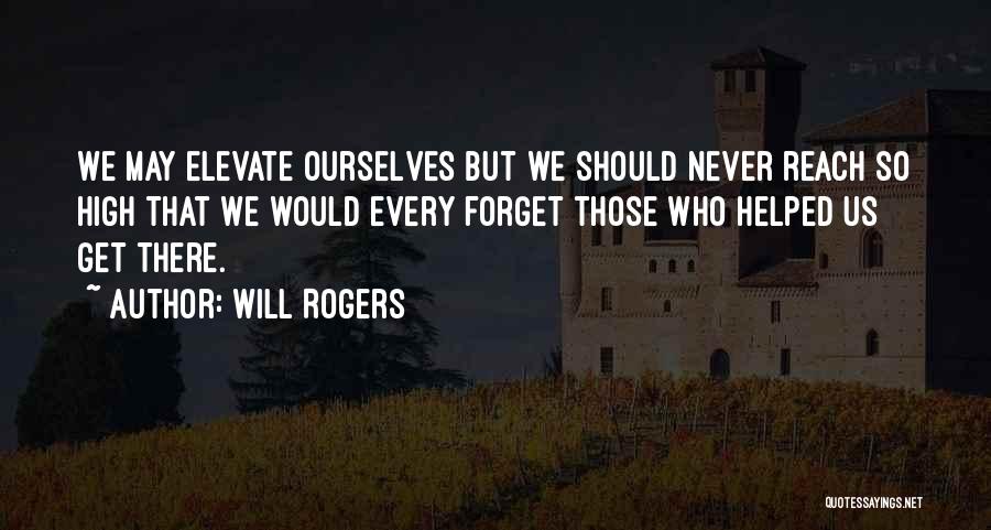 Will Rogers Quotes: We May Elevate Ourselves But We Should Never Reach So High That We Would Every Forget Those Who Helped Us