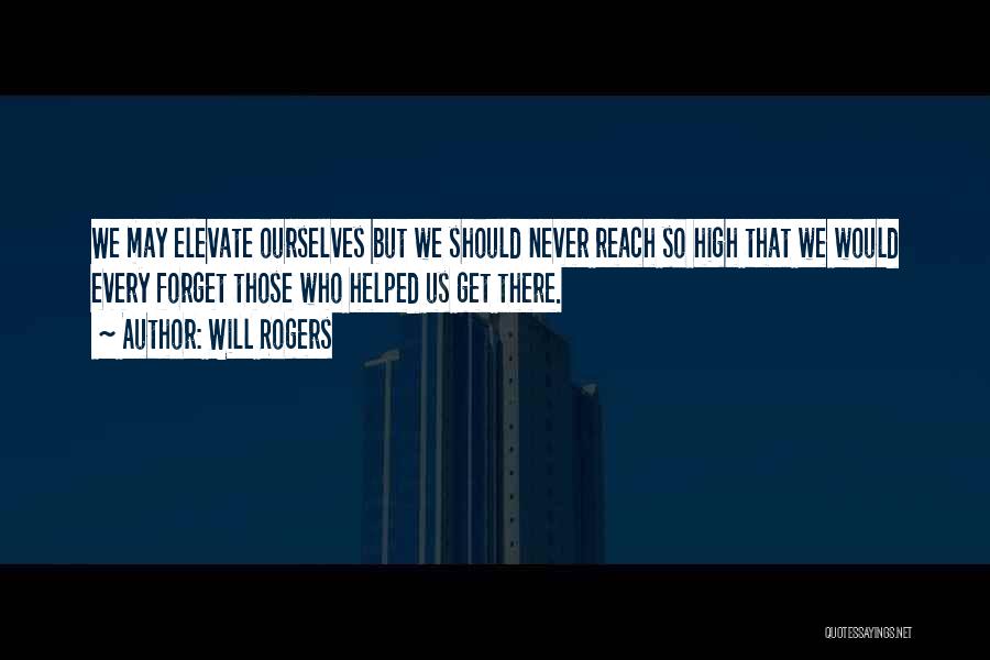Will Rogers Quotes: We May Elevate Ourselves But We Should Never Reach So High That We Would Every Forget Those Who Helped Us