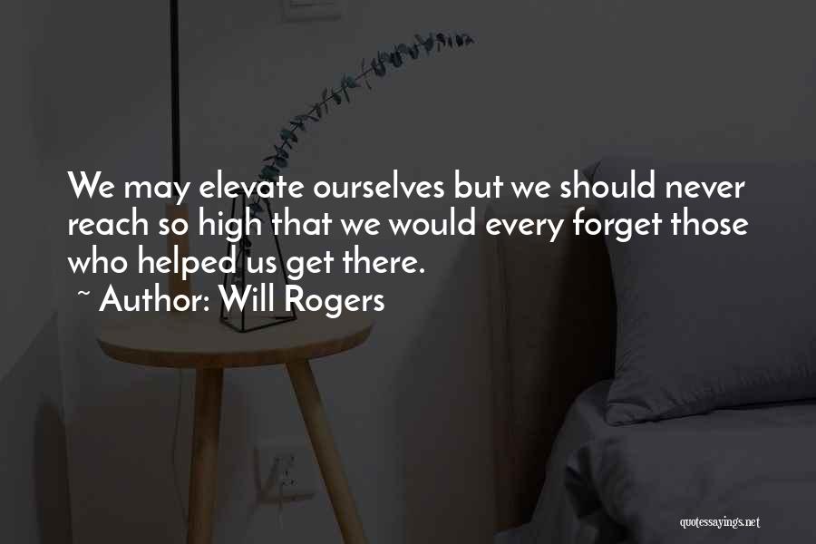 Will Rogers Quotes: We May Elevate Ourselves But We Should Never Reach So High That We Would Every Forget Those Who Helped Us