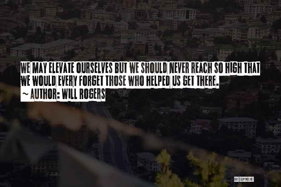 Will Rogers Quotes: We May Elevate Ourselves But We Should Never Reach So High That We Would Every Forget Those Who Helped Us