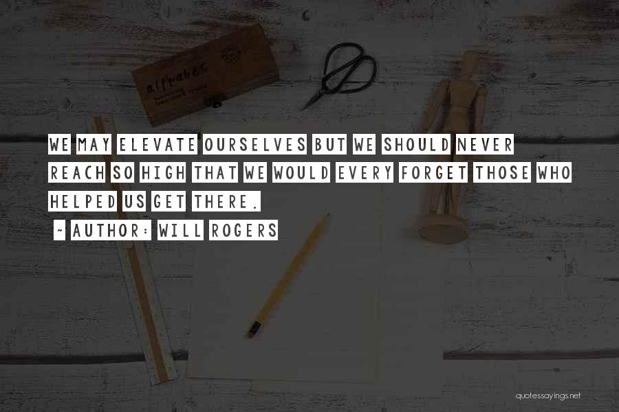 Will Rogers Quotes: We May Elevate Ourselves But We Should Never Reach So High That We Would Every Forget Those Who Helped Us